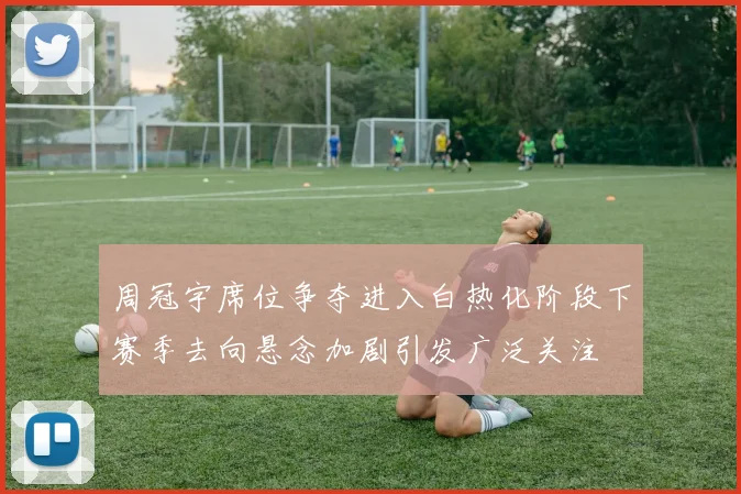 周冠宇席位争夺进入白热化阶段下赛季去向悬念加剧引发广泛关注
