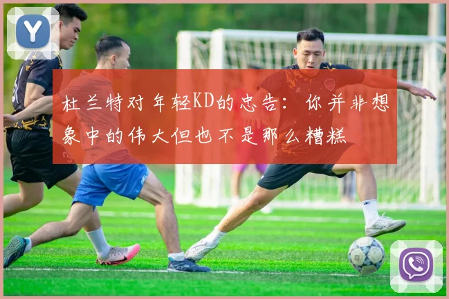 杜兰特对年轻KD的忠告：你并非想象中的伟大但也不是那么糟糕