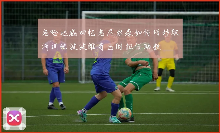 老哈达威回忆老尼尔森如何巧妙取消训练波波维奇当时担任助教