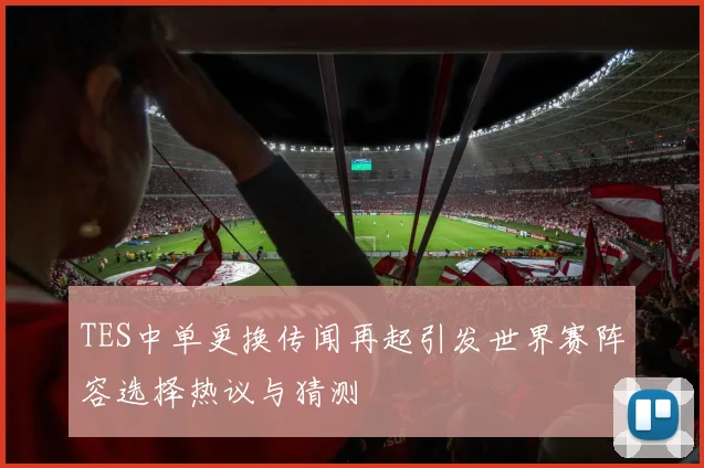 TES中单更换传闻再起引发世界赛阵容选择热议与猜测