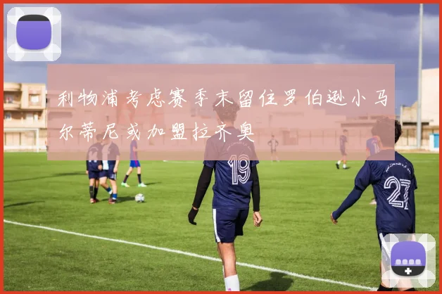 利物浦考虑赛季末留住罗伯逊小马尔蒂尼或加盟拉齐奥