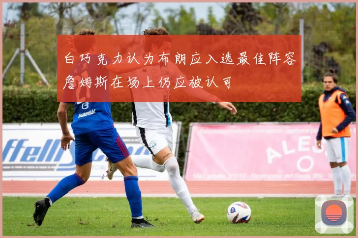 白巧克力认为布朗应入选最佳阵容詹姆斯在场上仍应被认可