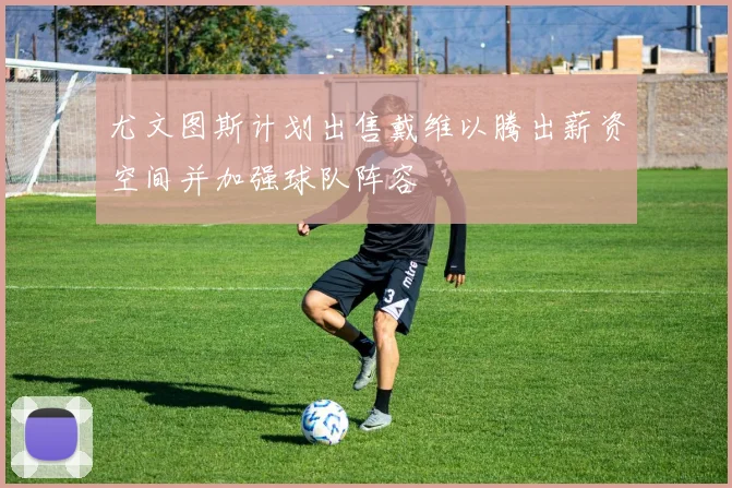 尤文图斯计划出售戴维以腾出薪资空间并加强球队阵容
