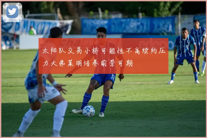 太阳队交易小桥可能性不高续约压力大弗莱明培养前景可期