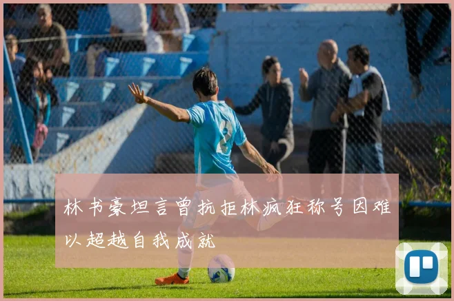 林书豪坦言曾抗拒林疯狂称号因难以超越自我成就
