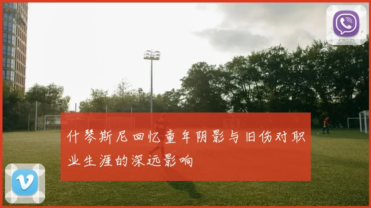 什琴斯尼回忆童年阴影与旧伤对职业生涯的深远影响