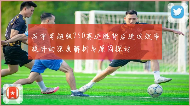 石宇奇超级750赛连胜背后进攻效率提升的深度解析与原因探讨