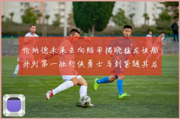伦纳德未来去向赔率揭晓猛龙快船并列第一独行侠勇士马刺紧随其后