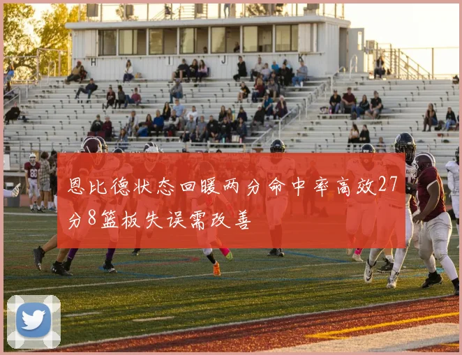 恩比德状态回暖两分命中率高效27分8篮板失误需改善