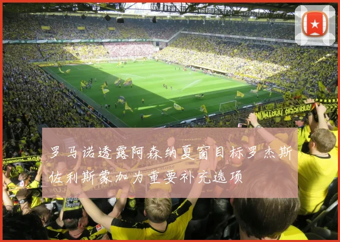 罗马诺透露阿森纳夏窗目标罗杰斯佐利斯蒙加为重要补充选项