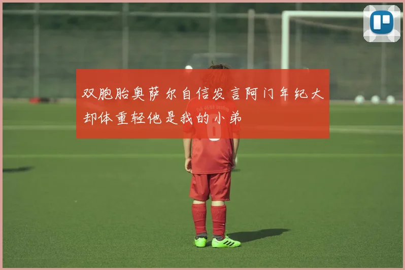 双胞胎奥萨尔自信发言阿门年纪大却体重轻他是我的小弟