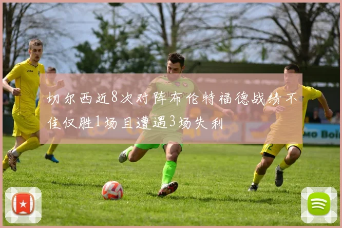 切尔西近8次对阵布伦特福德战绩不佳仅胜1场且遭遇3场失利