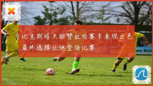 比克斯塔夫称赞杜伦赛季表现出色最终选择让他登场比赛
