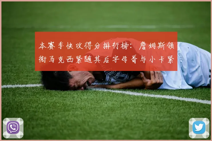 本赛季快攻得分排行榜：詹姆斯领衔马克西紧随其后字母哥与小卡紧追不舍