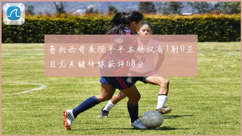 普利西奇表现平平本场仅有1射0正且无关键传球获评68分