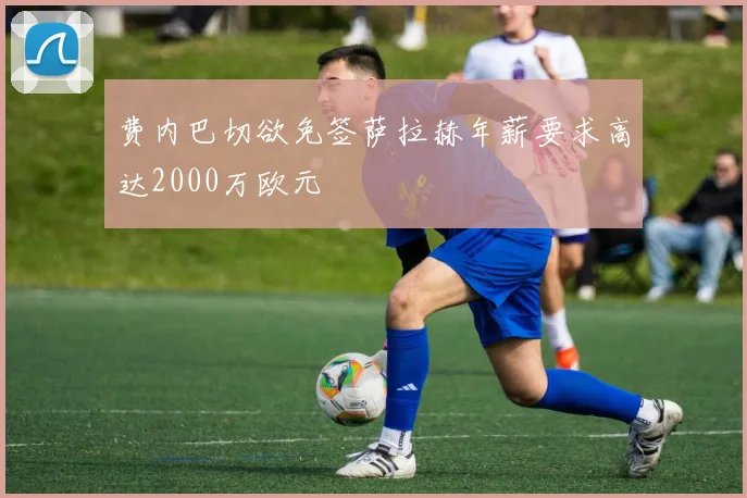 费内巴切欲免签萨拉赫年薪要求高达2000万欧元