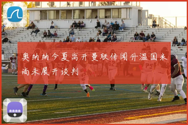 奥纳纳今夏离开曼联传闻升温国米尚未展开谈判