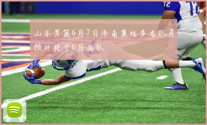 山东男篮6月7日济南集结多名队员预计将于6月离队