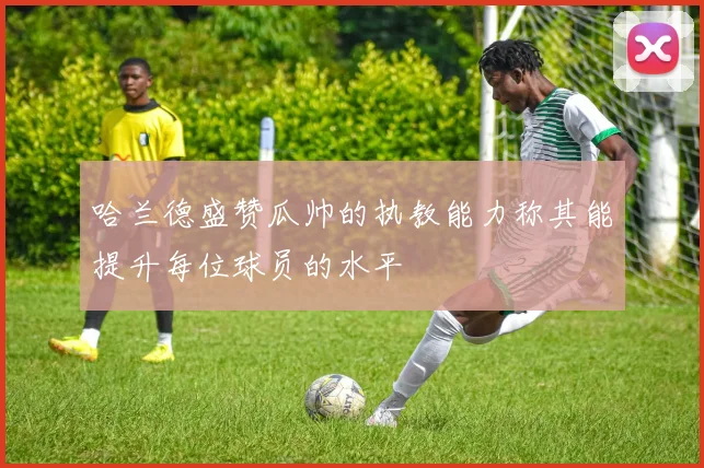哈兰德盛赞瓜帅的执教能力称其能提升每位球员的水平