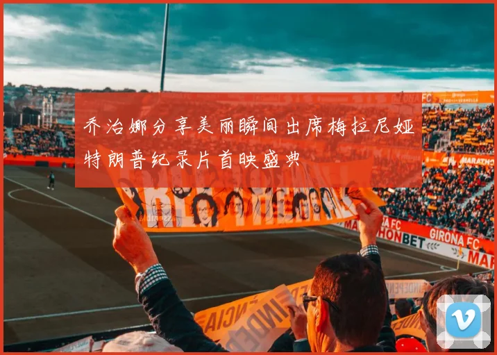 乔治娜分享美丽瞬间出席梅拉尼娅特朗普纪录片首映盛典