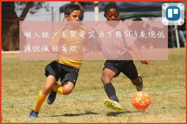 湖人缺少东契奇实力下降SGA表现低调但依旧高效