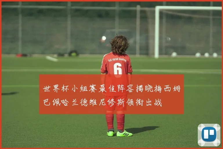 世界杯小组赛最佳阵容揭晓梅西姆巴佩哈兰德维尼修斯领衔出战