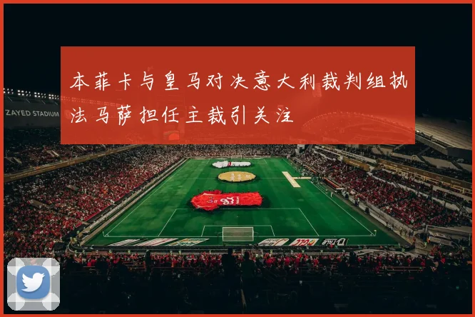 本菲卡与皇马对决意大利裁判组执法马萨担任主裁引关注