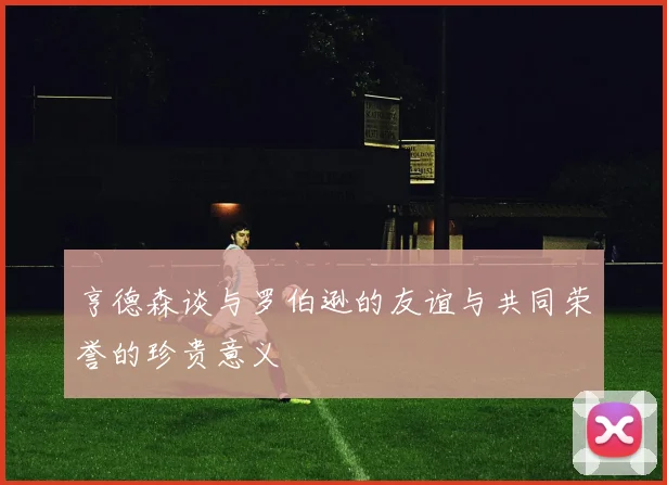 亨德森谈与罗伯逊的友谊与共同荣誉的珍贵意义