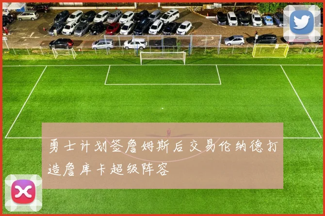 勇士计划签詹姆斯后交易伦纳德打造詹库卡超级阵容