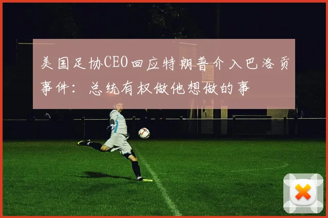 美国足协CEO回应特朗普介入巴洛贡事件:总统有权做他想做的事