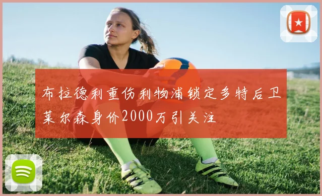 布拉德利重伤利物浦锁定多特后卫莱尔森身价2000万引关注