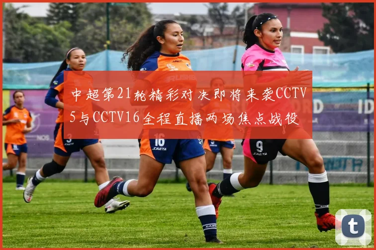 中超第21轮精彩对决即将来袭CCTV5与CCTV16全程直播两场焦点战役