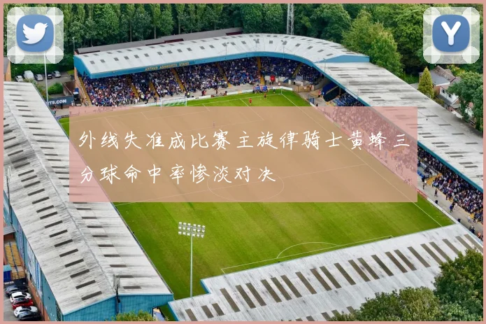 外线失准成比赛主旋律骑士黄蜂三分球命中率惨淡对决