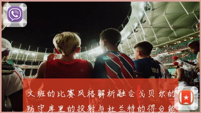 文班的比赛风格解析融合戈贝尔的防守库里的投射与杜兰特的得分能力