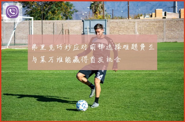 弗里克巧妙应对前锋选择难题费兰与莱万谁能赢得首发机会