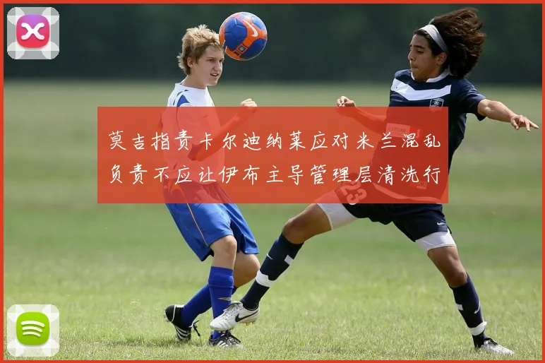 莫吉指责卡尔迪纳莱应对米兰混乱负责不应让伊布主导管理层清洗行动