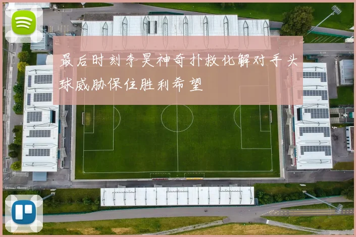 最后时刻李昊神奇扑救化解对手头球威胁保住胜利希望