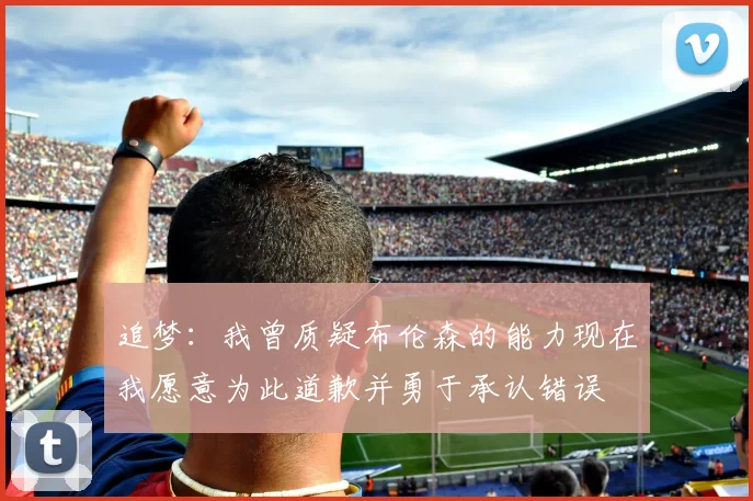 追梦:我曾质疑布伦森的能力现在我愿意为此道歉并勇于承认错误