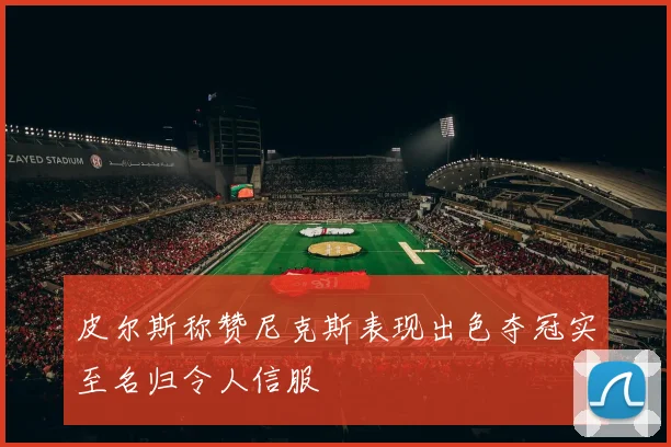 皮尔斯称赞尼克斯表现出色夺冠实至名归令人信服