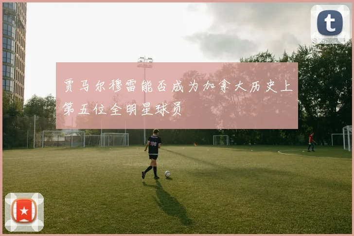 贾马尔穆雷能否成为加拿大历史上第五位全明星球员